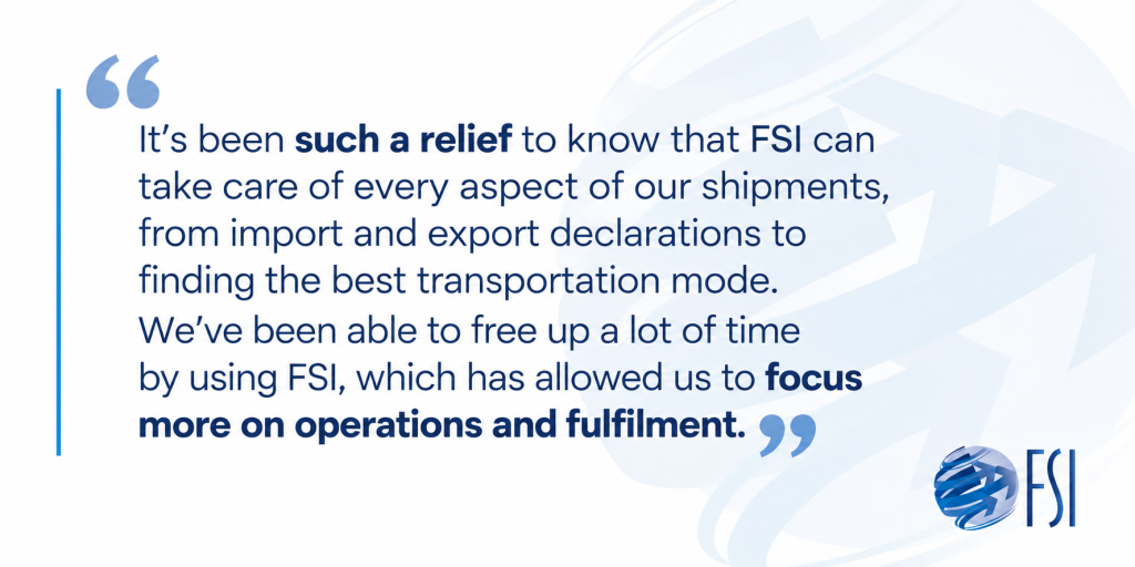 FSI customer testimonial highlighting how the company's international shipping coordination, from customs declarations to transportation planning, saves time and allows businesses to focus on operations and fulfilment.